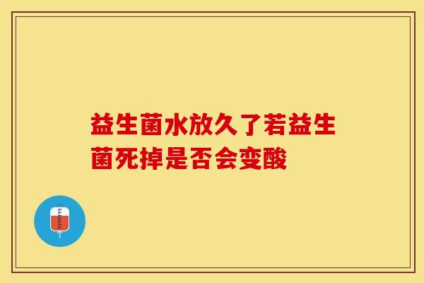 益生菌水放久了若益生菌死掉是否会变酸