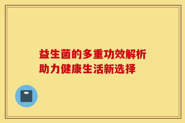益生菌的多重功效解析助力健康生活新选择