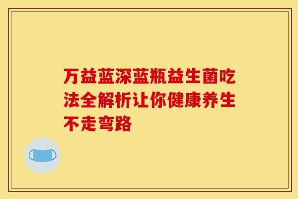 万益蓝深蓝瓶益生菌吃法全解析让你健康养生不走弯路