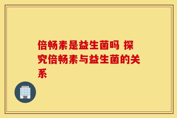 倍畅素是益生菌吗 探究倍畅素与益生菌的关系