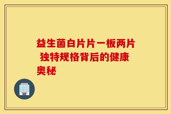 益生菌白片片一板两片 独特规格背后的健康奥秘