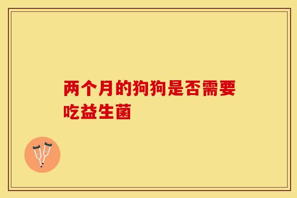 两个月的狗狗是否需要吃益生菌