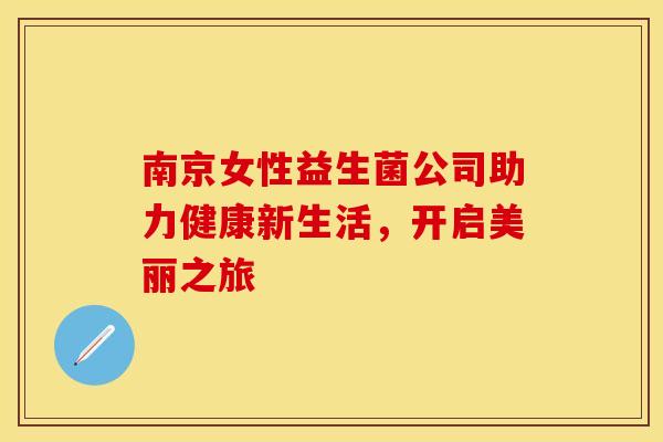 南京女性益生菌公司助力健康新生活，开启美丽之旅