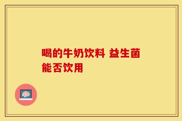 喝的牛奶饮料 益生菌能否饮用