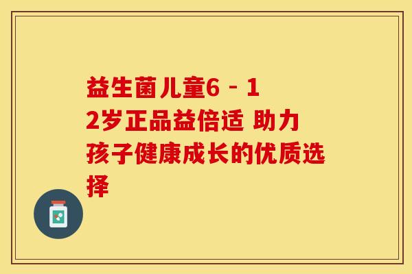 益生菌儿童6 - 12岁正品益倍适 助力孩子健康成长的优质选择