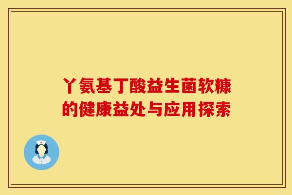 丫氨基丁酸益生菌软糠的健康益处与应用探索