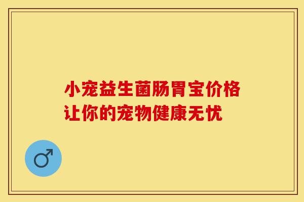 小宠益生菌肠胃宝价格让你的宠物健康无忧