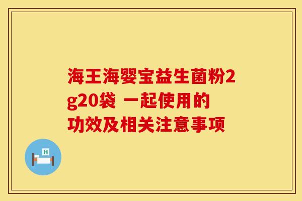 海王海婴宝益生菌粉2g20袋 一起使用的功效及相关注意事项