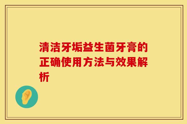清洁牙垢益生菌牙膏的正确使用方法与效果解析