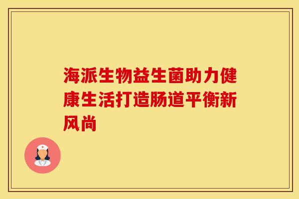 海派生物益生菌助力健康生活打造肠道平衡新风尚
