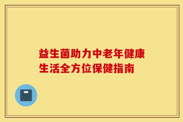 益生菌助力中老年健康生活全方位保健指南