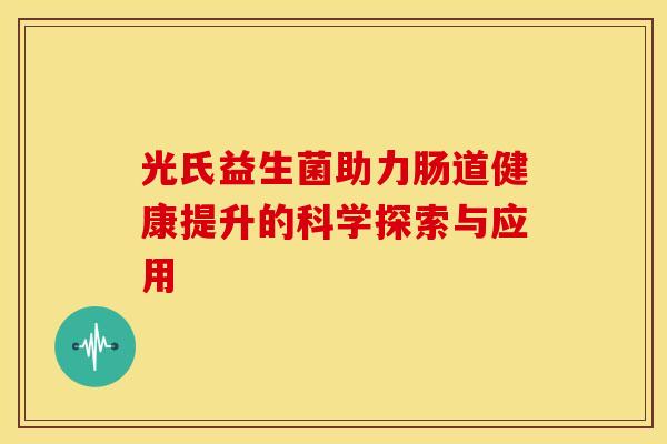 光氏益生菌助力肠道健康提升的科学探索与应用
