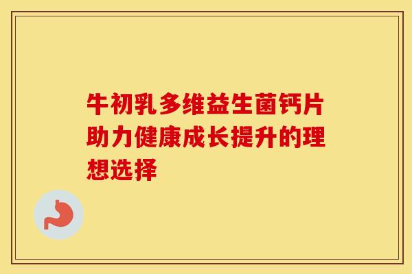 牛初乳多维益生菌钙片助力健康成长提升的理想选择