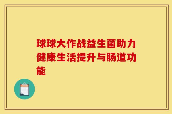 球球大作战益生菌助力健康生活提升与肠道功能