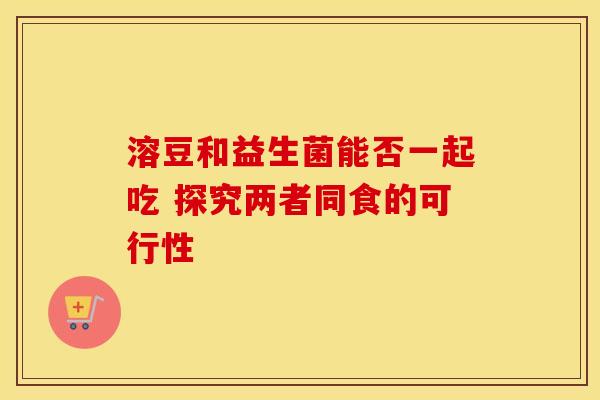 溶豆和益生菌能否一起吃 探究两者同食的可行性