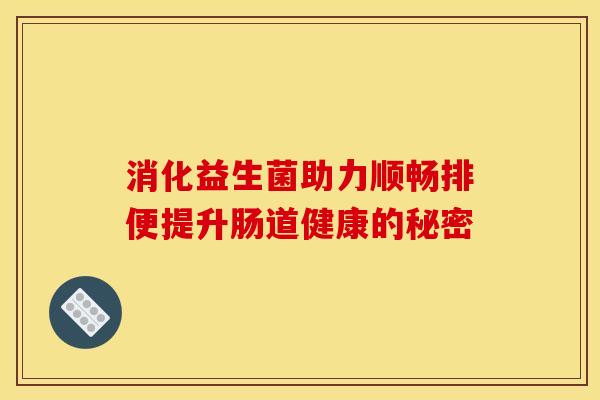 消化益生菌助力顺畅排便提升肠道健康的秘密