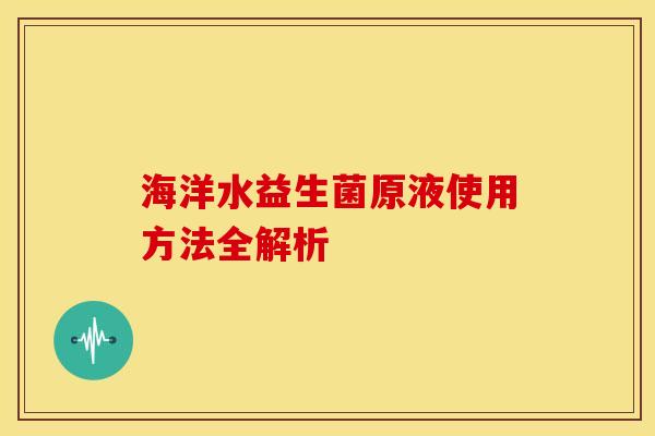 海洋水益生菌原液使用方法全解析