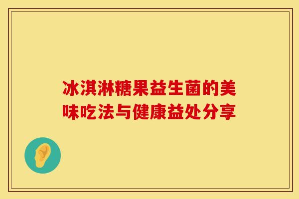 冰淇淋糖果益生菌的美味吃法与健康益处分享 冰淇淋糖果益生菌的美味吃法与健康益处分享