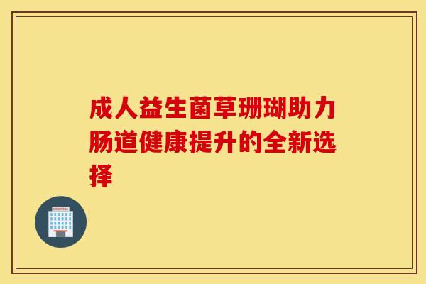 成人益生菌草珊瑚助力肠道健康提升的全新选择 成人益生菌草珊瑚助力肠道健康提升的全新选择