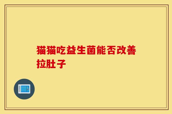 猫猫吃益生菌能否改善拉肚子