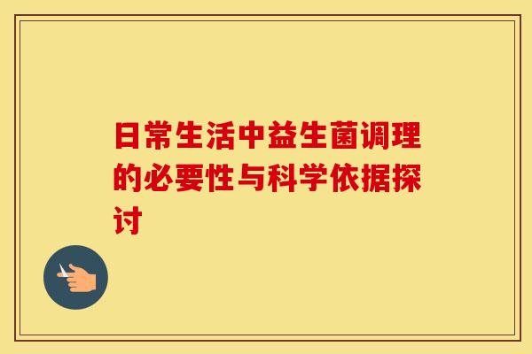 日常生活中益生菌调理的必要性与科学依据探讨