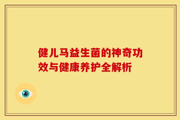 健儿马益生菌的神奇功效与健康养护全解析 健儿马益生菌的神奇功效与健康养护全解析