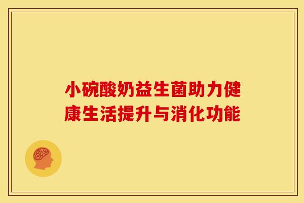 小碗酸奶益生菌助力健康生活提升与消化功能 小碗酸奶益生菌助力健康生活提升与消化功能