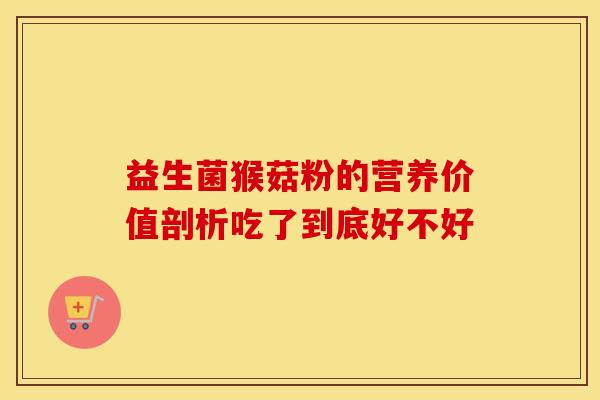益生菌猴菇粉的营养价值剖析吃了到底好不好