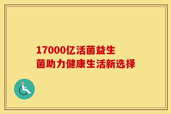 17000亿活菌益生菌助力健康生活新选择