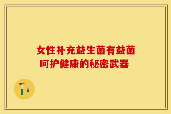 女性补充益生菌有益菌 呵护健康的秘密武器 女性补充益生菌有益菌 呵护健康的秘密武器