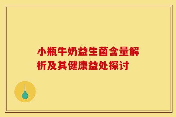 小瓶牛奶益生菌含量解析及其健康益处探讨 小瓶牛奶益生菌含量解析及其健康益处探讨