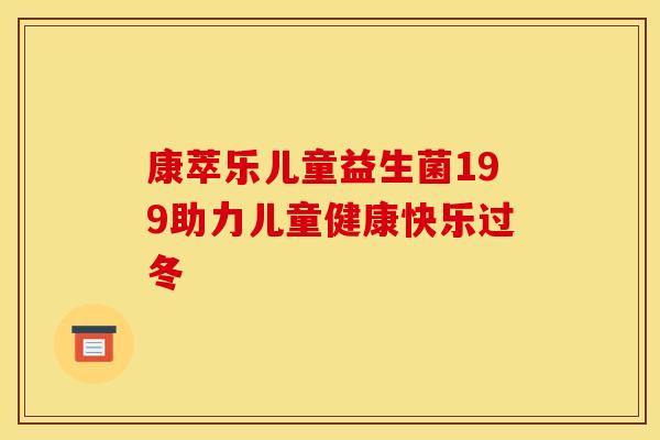 康萃乐儿童益生菌199助力儿童健康快乐过冬 康萃乐儿童益生菌199助力儿童健康快乐过冬