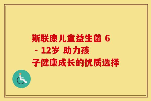 斯联康儿童益生菌 6 - 12岁 助力孩子健康成长的优质选择 斯联康儿童益生菌 6 - 12岁 助力孩子健康成长的优质选择