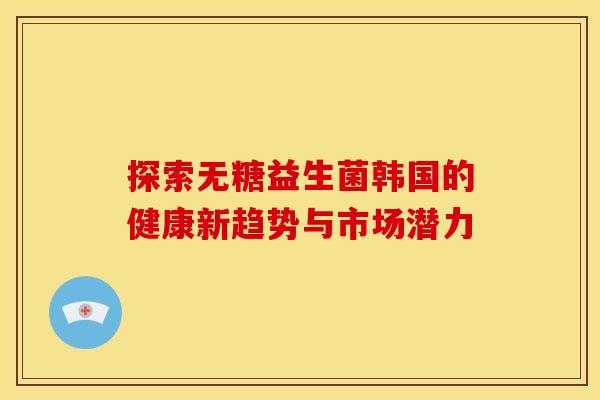 探索无糖益生菌韩国的健康新趋势与市场潜力