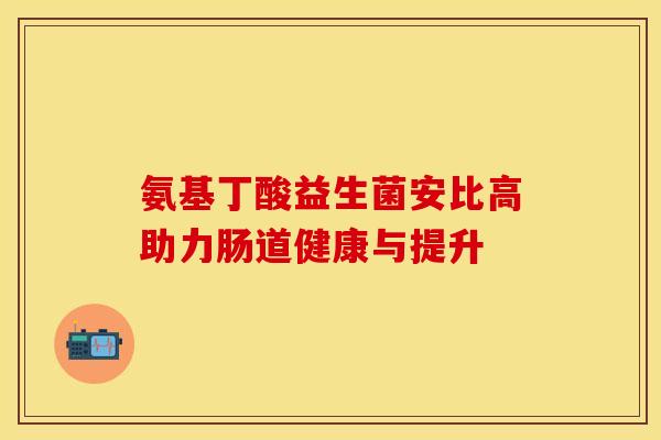 氨基丁酸益生菌安比高助力肠道健康与提升
