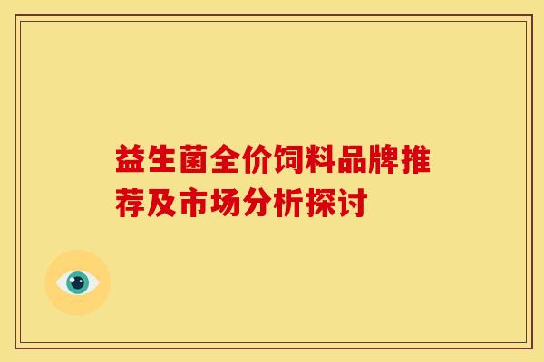 益生菌全价饲料品牌推荐及市场分析探讨