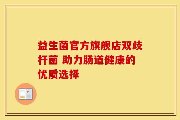 益生菌官方旗舰店双歧杆菌 助力肠道健康的优质选择 益生菌官方旗舰店双歧杆菌 助力肠道健康的优质选择