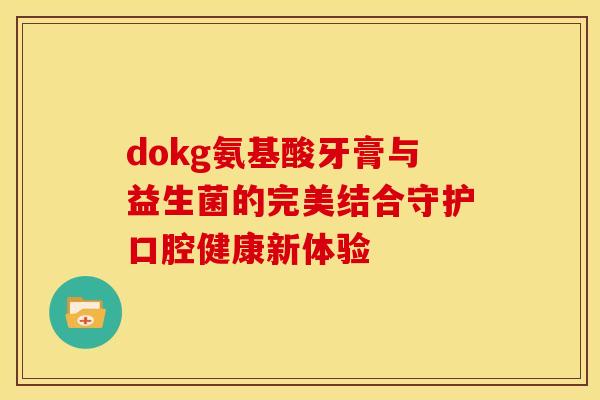 dokg氨基酸牙膏与益生菌的完美结合守护口腔健康新体验 dokg氨基酸牙膏与益生菌的完美结合守护口腔健康新体验