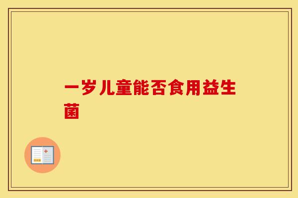 一岁儿童能否食用益生菌 一岁儿童能否食用益生菌