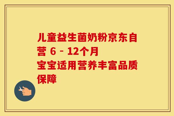 儿童益生菌奶粉京东自营 6 - 12个月宝宝适用营养丰富品质保障