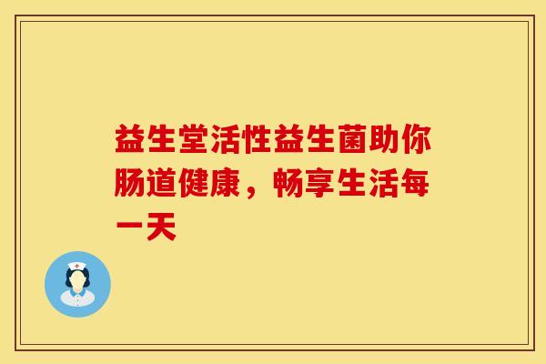 益生堂活性益生菌助你肠道健康，畅享生活每一天