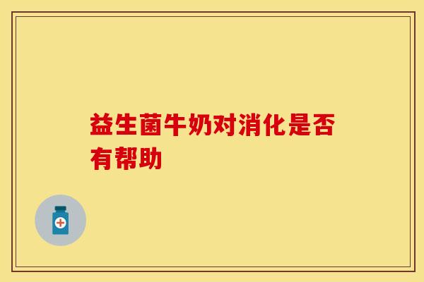 益生菌牛奶对消化是否有帮助