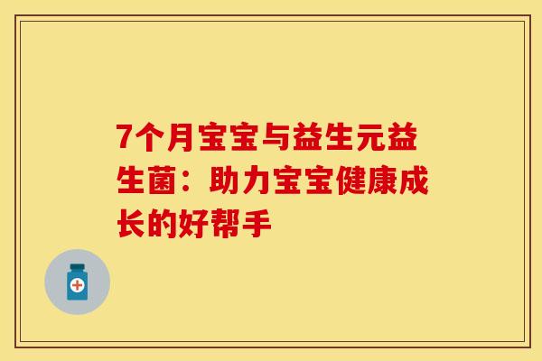 7个月宝宝与益生元益生菌：助力宝宝健康成长的好帮手