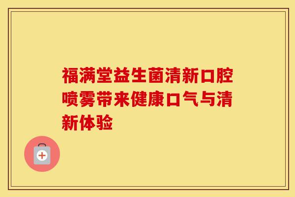 福满堂益生菌清新口腔喷雾带来健康口气与清新体验