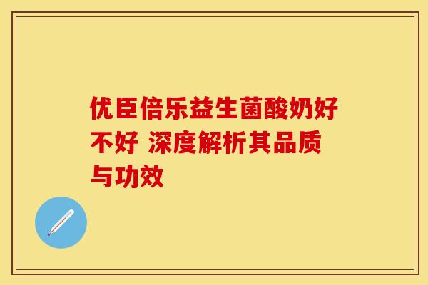 优臣倍乐益生菌酸奶好不好 深度解析其品质与功效
