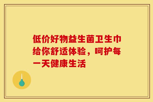 低价好物益生菌卫生巾给你舒适体验，呵护每一天健康生活