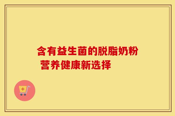 含有益生菌的脱脂奶粉 营养健康新选择