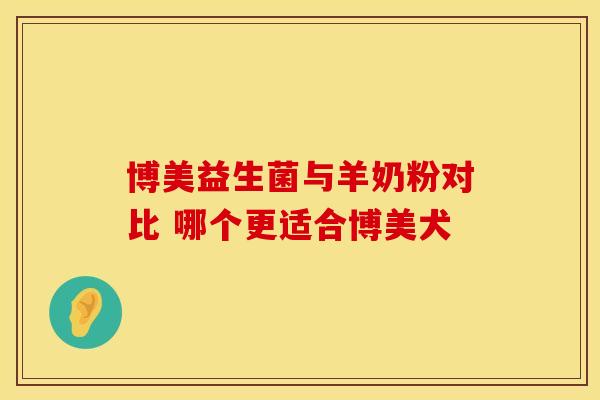 博美益生菌与羊奶粉对比 哪个更适合博美犬