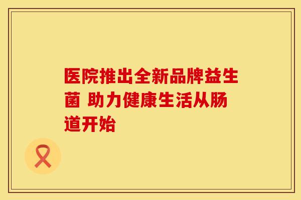 医院推出全新品牌益生菌 助力健康生活从肠道开始