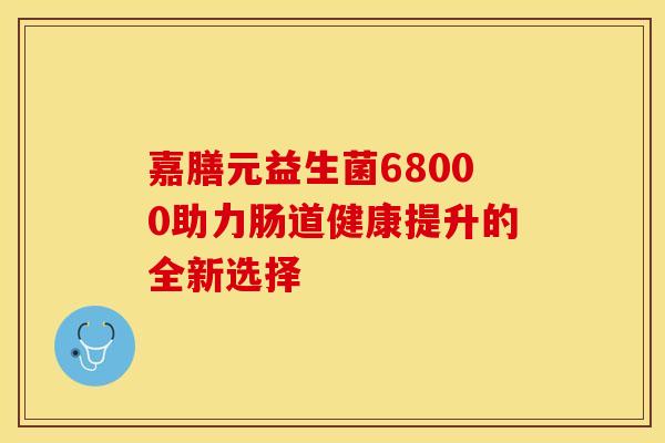嘉膳元益生菌68000助力肠道健康提升的全新选择